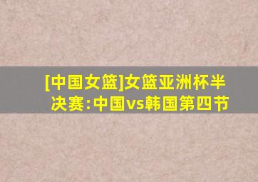 [中国女篮]女篮亚洲杯半决赛:中国vs韩国第四节